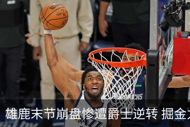 雄鹿末节崩盘惨遭爵士逆转 掘金力克开拓者